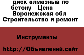диск алмазный по бетону › Цена ­ 500 - Воронежская обл. Строительство и ремонт » Инструменты   
